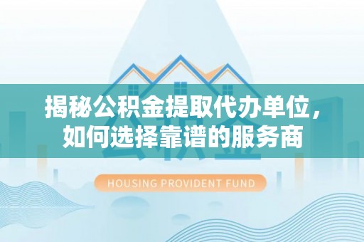 扎赉特旗揭秘公积金提取代办单位，如何选择靠谱的服务商