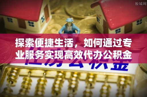 扎赉特旗探索便捷生活，如何通过专业服务实现高效代办公积金提取