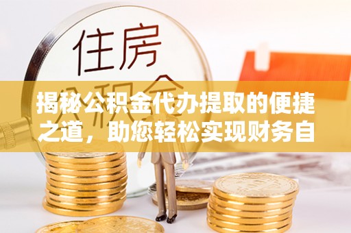 扎赉特旗揭秘公积金代办提取的便捷之道，助您轻松实现财务自由