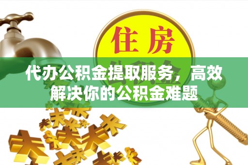 扎赉特旗代办公积金提取服务，高效解决你的公积金难题