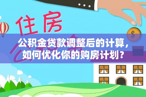 扎赉特旗公积金贷款调整后的计算，如何优化你的购房计划？