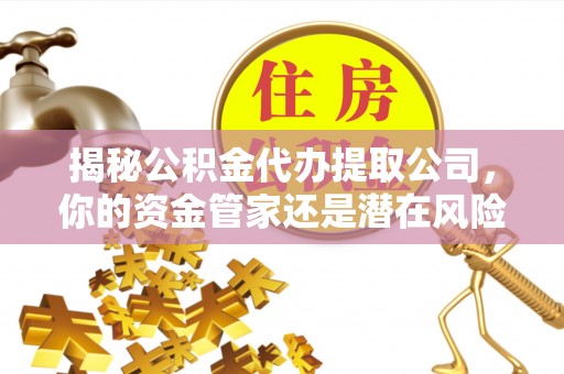 扎赉特旗揭秘公积金代办提取公司，你的资金管家还是潜在风险？