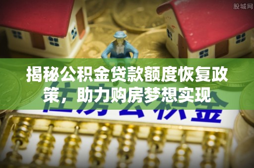 扎赉特旗揭秘公积金贷款额度恢复政策，助力购房梦想实现