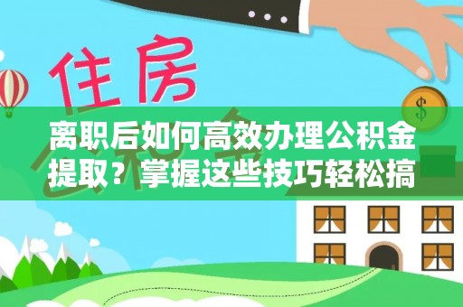 扎赉特旗离职后如何高效办理公积金提取？掌握这些技巧轻松搞定