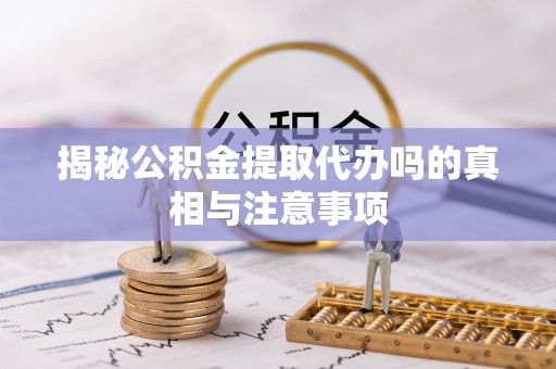 扎赉特旗揭秘公积金提取代办吗的真相与注意事项