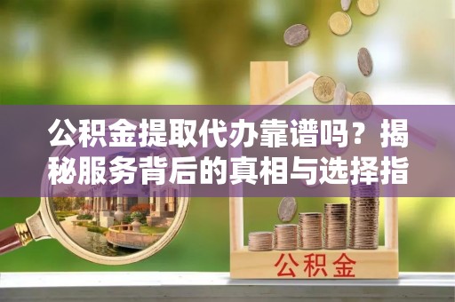 扎赉特旗公积金提取代办靠谱吗？揭秘服务背后的真相与选择指南