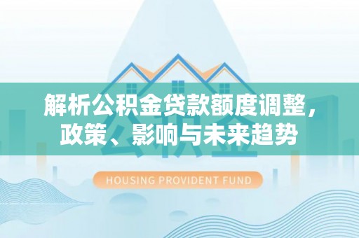 扎赉特旗解析公积金贷款额度调整，政策、影响与未来趋势