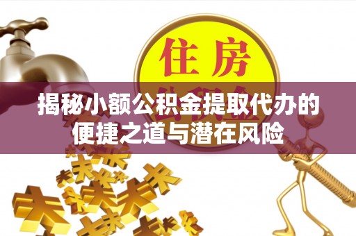 扎赉特旗揭秘小额公积金提取代办的便捷之道与潜在风险