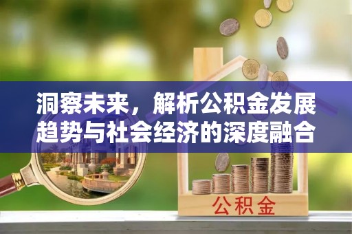扎赉特旗洞察未来，解析公积金发展趋势与社会经济的深度融合