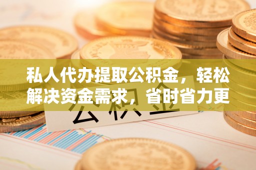 扎赉特旗私人代办提取公积金，轻松解决资金需求，省时省力更高效
