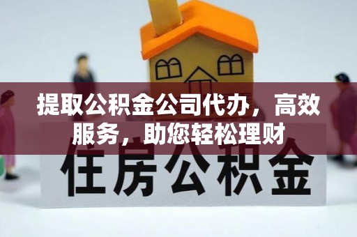 扎赉特旗提取公积金公司代办，高效服务，助您轻松理财