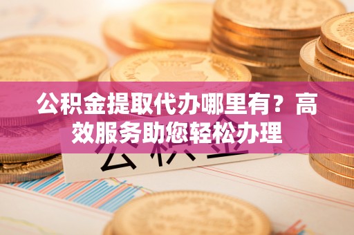 扎赉特旗公积金提取代办哪里有？高效服务助您轻松办理