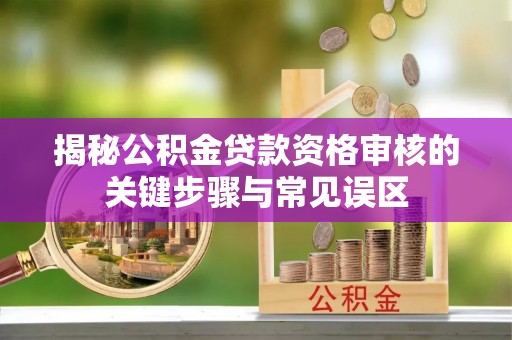 扎赉特旗揭秘公积金贷款资格审核的关键步骤与常见误区