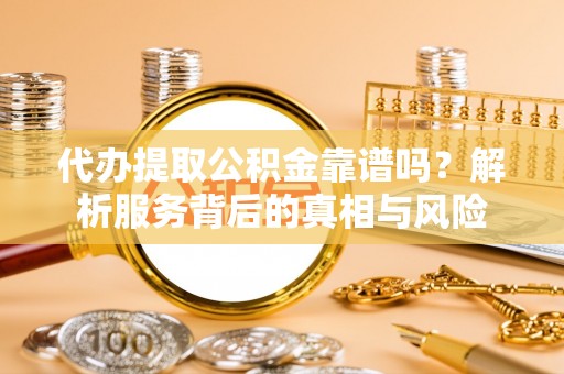 扎赉特旗代办提取公积金靠谱吗？解析服务背后的真相与风险