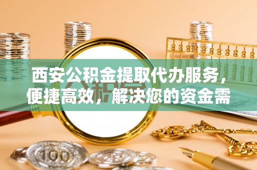 扎赉特旗西安公积金提取代办服务，便捷高效，解决您的资金需求