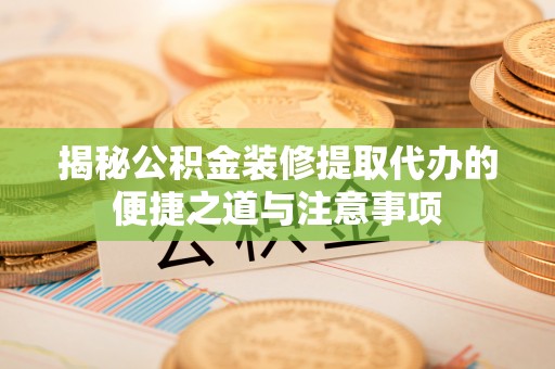 扎赉特旗揭秘公积金装修提取代办的便捷之道与注意事项