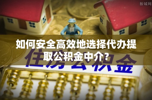 扎赉特旗如何安全高效地选择代办提取公积金中介？