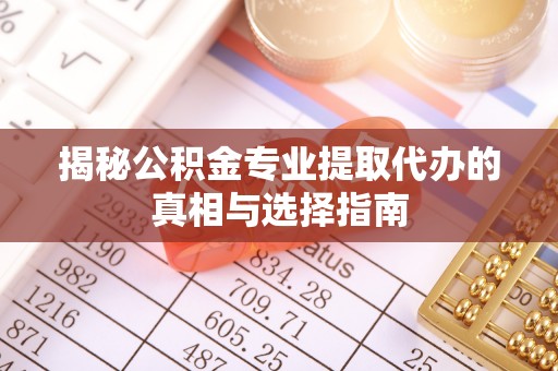 扎赉特旗揭秘公积金专业提取代办的真相与选择指南