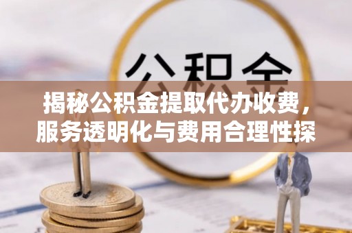扎赉特旗揭秘公积金提取代办收费，服务透明化与费用合理性探讨