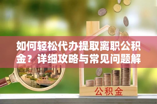 扎赉特旗如何轻松代办提取离职公积金？详细攻略与常见问题解析
