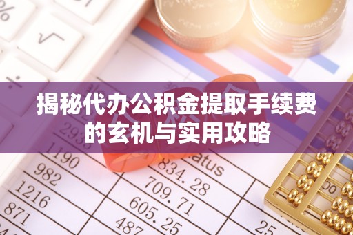 扎赉特旗揭秘代办公积金提取手续费的玄机与实用攻略