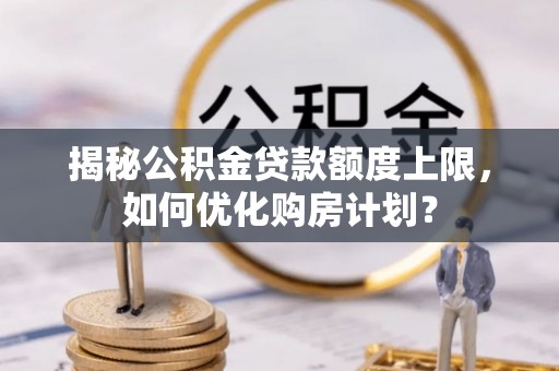 扎赉特旗揭秘公积金贷款额度上限，如何优化购房计划？