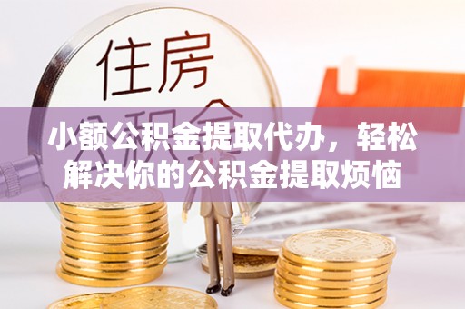 扎赉特旗小额公积金提取代办，轻松解决你的公积金提取烦恼