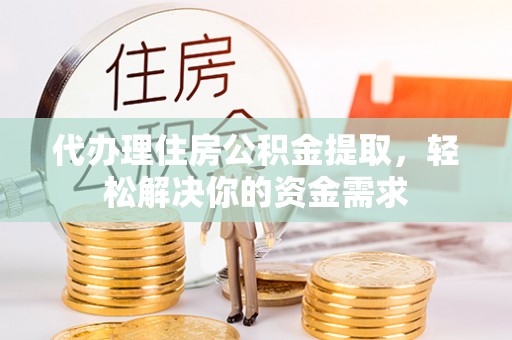 扎赉特旗代办理住房公积金提取，轻松解决你的资金需求