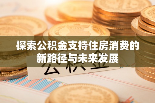 扎赉特旗探索公积金支持住房消费的新路径与未来发展