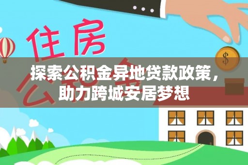 扎赉特旗探索公积金异地贷款政策，助力跨城安居梦想
