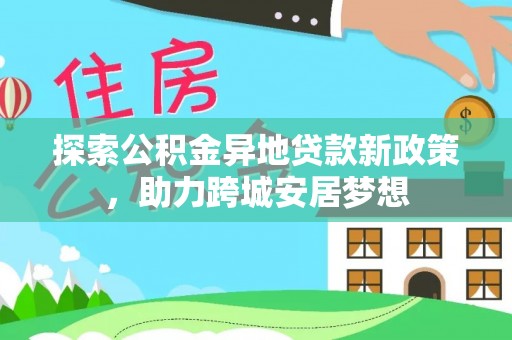 扎赉特旗探索公积金异地贷款新政策，助力跨城安居梦想