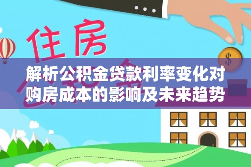 扎赉特旗解析公积金贷款利率变化对购房成本的影响及未来趋势