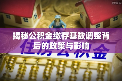 扎赉特旗揭秘公积金缴存基数调整背后的政策与影响