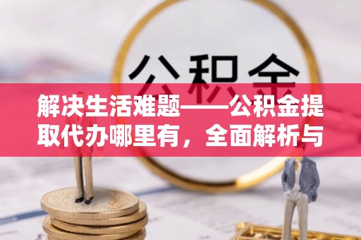 扎赉特旗解决生活难题——公积金提取代办哪里有，全面解析与服务推荐
