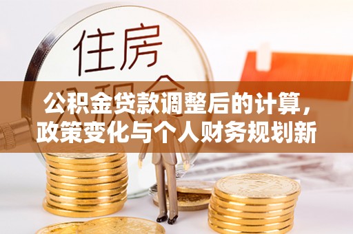扎赉特旗公积金贷款调整后的计算，政策变化与个人财务规划新思路
