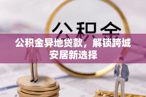扎赉特旗公积金异地贷款，解锁跨城安居新选择