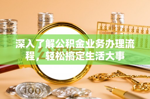 扎赉特旗深入了解公积金业务办理流程，轻松搞定生活大事