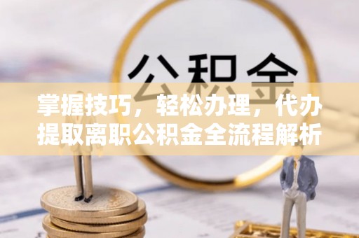 扎赉特旗掌握技巧，轻松办理，代办提取离职公积金全流程解析