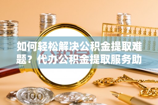 扎赉特旗如何轻松解决公积金提取难题？代办公积金提取服务助您一臂之力