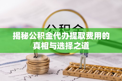 扎赉特旗揭秘公积金代办提取费用的真相与选择之道