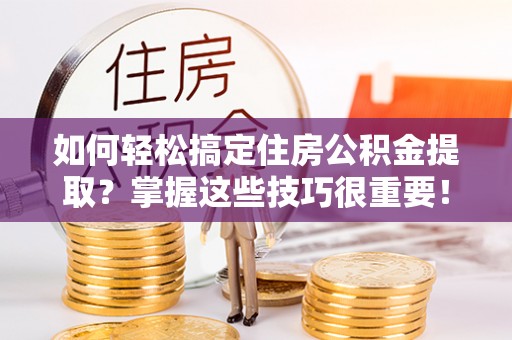 扎赉特旗如何轻松搞定住房公积金提取？掌握这些技巧很重要！