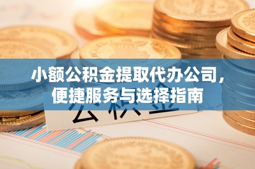 扎赉特旗小额公积金提取代办公司，便捷服务与选择指南