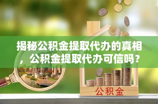 扎赉特旗揭秘公积金提取代办的真相，公积金提取代办可信吗？