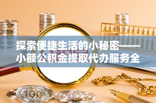 扎赉特旗探索便捷生活的小秘密——小额公积金提取代办服务全解析