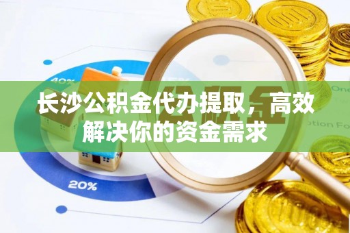 扎赉特旗长沙公积金代办提取，高效解决你的资金需求