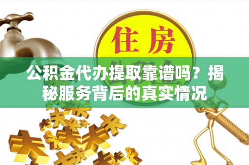 扎赉特旗公积金代办提取靠谱吗？揭秘服务背后的真实情况
