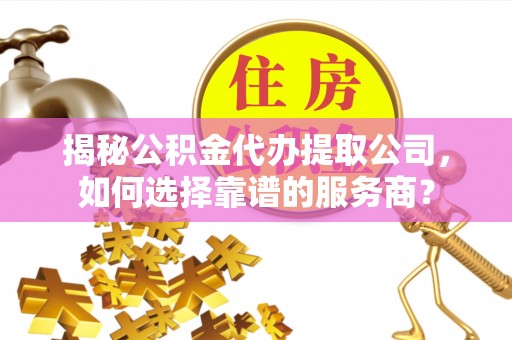 扎赉特旗揭秘公积金代办提取公司，如何选择靠谱的服务商？