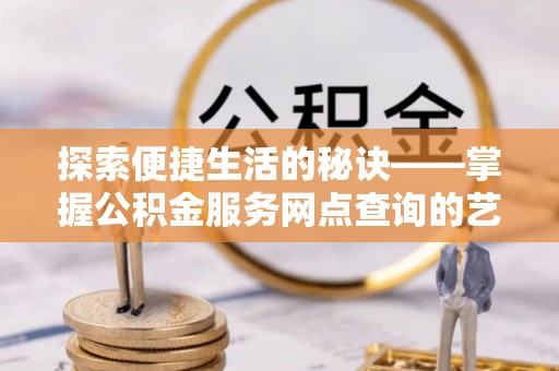 扎赉特旗探索便捷生活的秘诀——掌握公积金服务网点查询的艺术