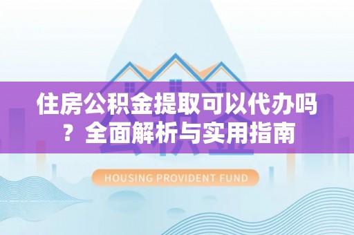 扎赉特旗住房公积金提取可以代办吗？全面解析与实用指南