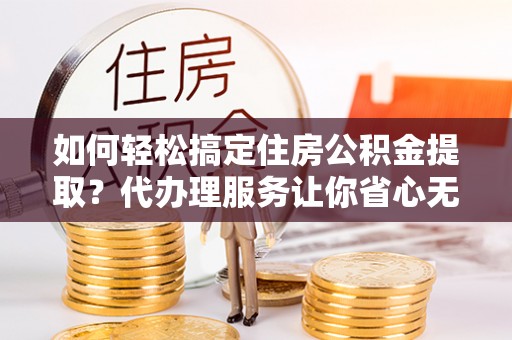 扎赉特旗如何轻松搞定住房公积金提取？代办理服务让你省心无忧